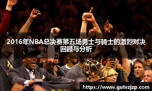 2016年NBA总决赛第五场勇士与骑士的激烈对决回顾与分析